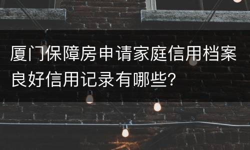 厦门保障房申请家庭信用档案良好信用记录有哪些？