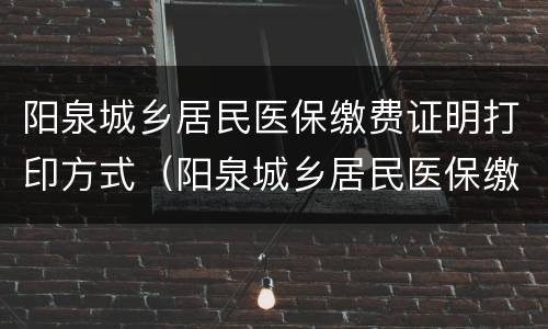阳泉城乡居民医保缴费证明打印方式（阳泉城乡居民医保缴费证明打印方式有哪些）