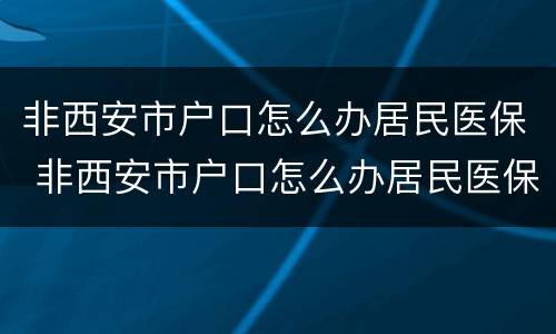 非西安市户口怎么办居民医保 非西安市户口怎么办居民医保卡