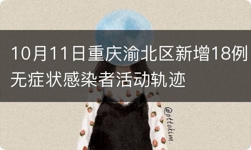 10月11日重庆渝北区新增18例无症状感染者活动轨迹