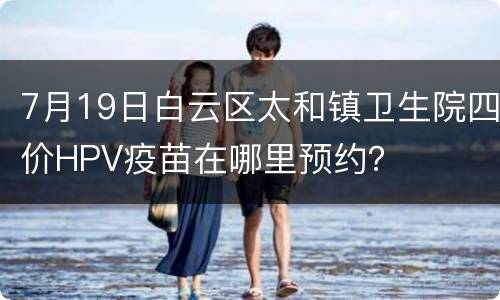 7月19日白云区太和镇卫生院四价HPV疫苗在哪里预约？