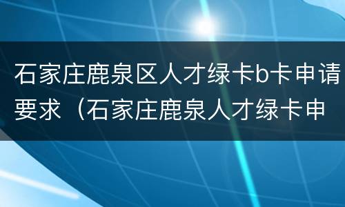 石家庄鹿泉区人才绿卡b卡申请要求（石家庄鹿泉人才绿卡申请条件）
