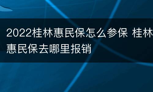 2022桂林惠民保怎么参保 桂林惠民保去哪里报销