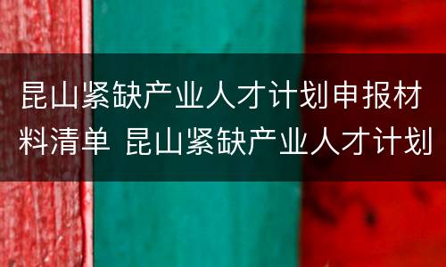 昆山紧缺产业人才计划申报材料清单 昆山紧缺产业人才计划申报材料清单下载