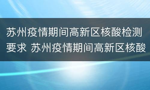 苏州疫情期间高新区核酸检测要求 苏州疫情期间高新区核酸检测要求是什么