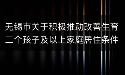 无锡市关于积极推动改善生育二个孩子及以上家庭居住条件的通知