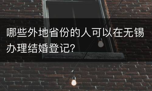 哪些外地省份的人可以在无锡办理结婚登记？
