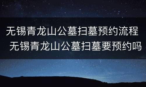 无锡青龙山公墓扫墓预约流程 无锡青龙山公墓扫墓要预约吗?