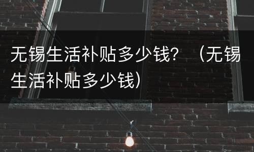 无锡生活补贴多少钱？（无锡生活补贴多少钱）