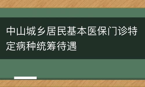 中山城乡居民基本医保门诊特定病种统筹待遇