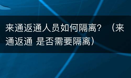 来通返通人员如何隔离？（来通返通 是否需要隔离）