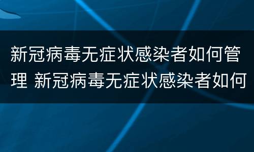 新冠病毒无症状感染者如何管理 新冠病毒无症状感染者如何管理患者