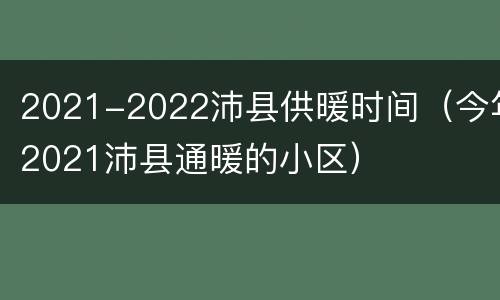 2021-2022沛县供暖时间（今年2021沛县通暖的小区）