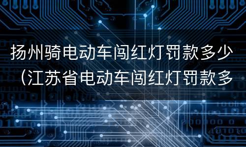 扬州骑电动车闯红灯罚款多少（江苏省电动车闯红灯罚款多少）