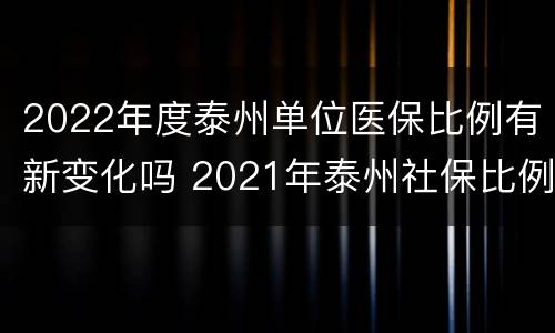 2022年度泰州单位医保比例有新变化吗 2021年泰州社保比例