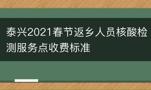 泰兴2021春节返乡人员核酸检测服务点收费标准