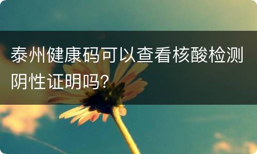 泰州健康码可以查看核酸检测阴性证明吗？
