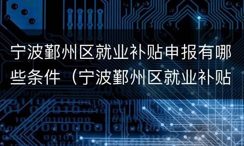 宁波鄞州区就业补贴申报有哪些条件（宁波鄞州区就业补贴申报有哪些条件和流程）