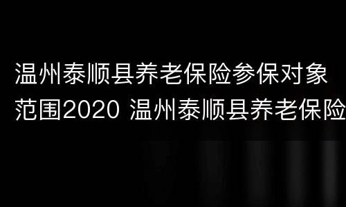 温州泰顺县养老保险参保对象范围2020 温州泰顺县养老保险参保对象范围2020查询
