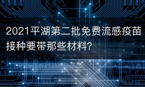 2021平湖第二批免费流感疫苗接种要带那些材料？