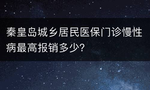 秦皇岛城乡居民医保门诊慢性病最高报销多少？