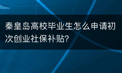秦皇岛高校毕业生怎么申请初次创业社保补贴？