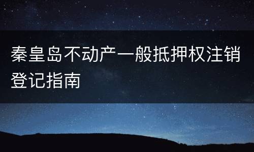 秦皇岛不动产一般抵押权注销登记指南
