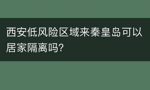 西安低风险区域来秦皇岛可以居家隔离吗？
