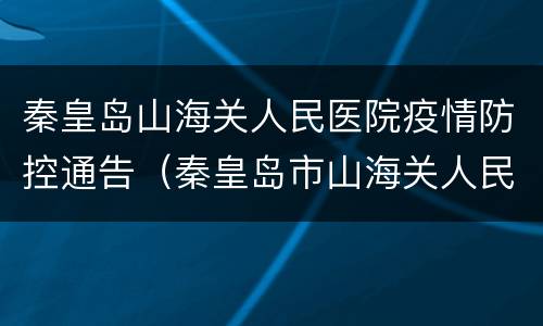 秦皇岛山海关人民医院疫情防控通告（秦皇岛市山海关人民医院）