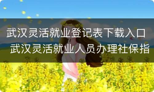 武汉灵活就业登记表下载入口 武汉灵活就业人员办理社保指南