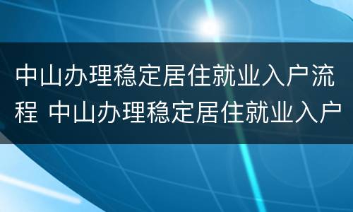 中山办理稳定居住就业入户流程 中山办理稳定居住就业入户流程及手续