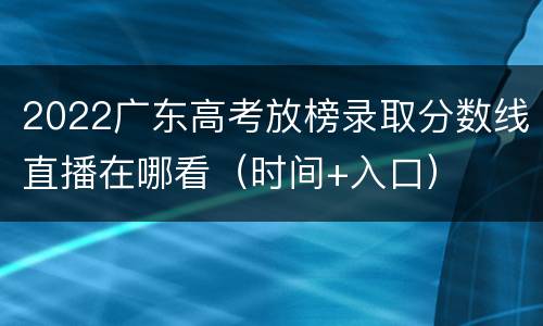 2022广东高考放榜录取分数线直播在哪看（时间+入口）