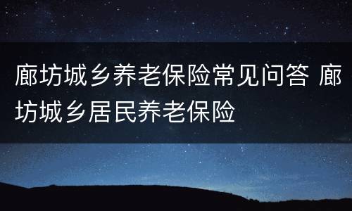 廊坊城乡养老保险常见问答 廊坊城乡居民养老保险