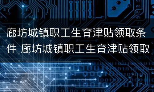 廊坊城镇职工生育津贴领取条件 廊坊城镇职工生育津贴领取条件是什么