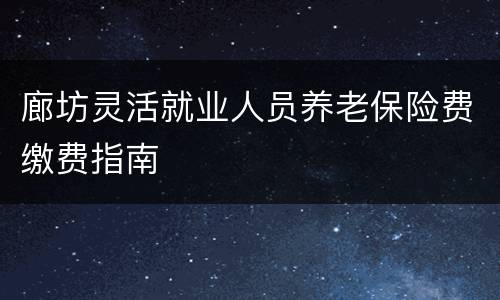 廊坊灵活就业人员养老保险费缴费指南