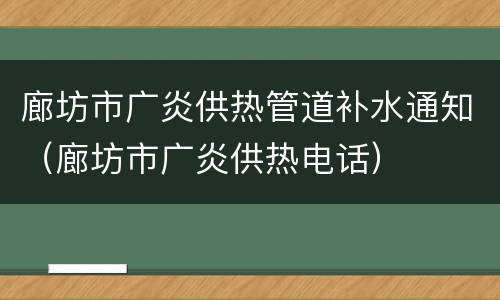 廊坊市广炎供热管道补水通知（廊坊市广炎供热电话）