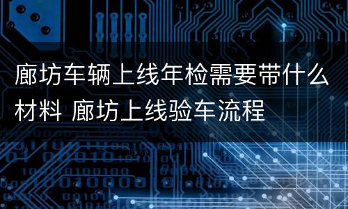 廊坊车辆上线年检需要带什么材料 廊坊上线验车流程