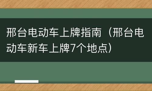 邢台电动车上牌指南（邢台电动车新车上牌7个地点）