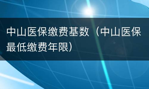 中山医保缴费基数（中山医保最低缴费年限）