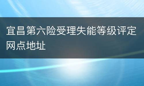 宜昌第六险受理失能等级评定网点地址