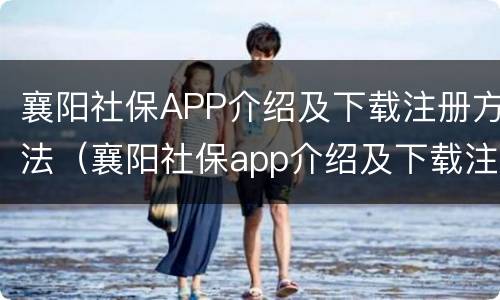 襄阳社保APP介绍及下载注册方法（襄阳社保app介绍及下载注册方法是什么）