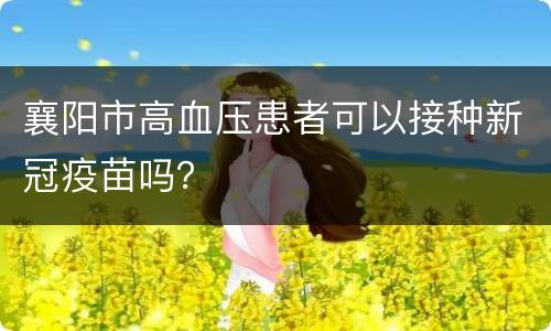 襄阳市高血压患者可以接种新冠疫苗吗？