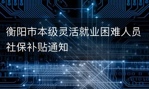 衡阳市本级灵活就业困难人员社保补贴通知