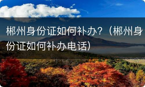 郴州身份证如何补办?（郴州身份证如何补办电话）