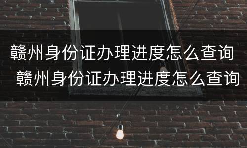 赣州身份证办理进度怎么查询 赣州身份证办理进度怎么查询不到