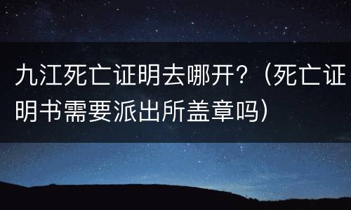 九江死亡证明去哪开?（死亡证明书需要派出所盖章吗）