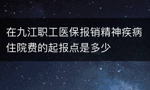 在九江职工医保报销精神疾病住院费的起报点是多少