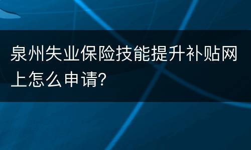 泉州失业保险技能提升补贴网上怎么申请？