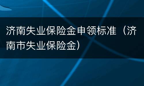 济南失业保险金申领标准（济南市失业保险金）