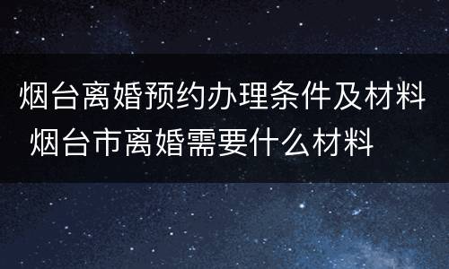 烟台离婚预约办理条件及材料 烟台市离婚需要什么材料